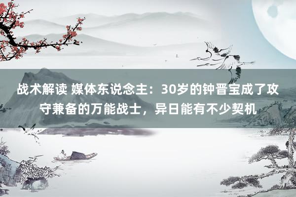 战术解读 媒体东说念主：30岁的钟晋宝成了攻守兼备的万能战士，异日能有不少契机