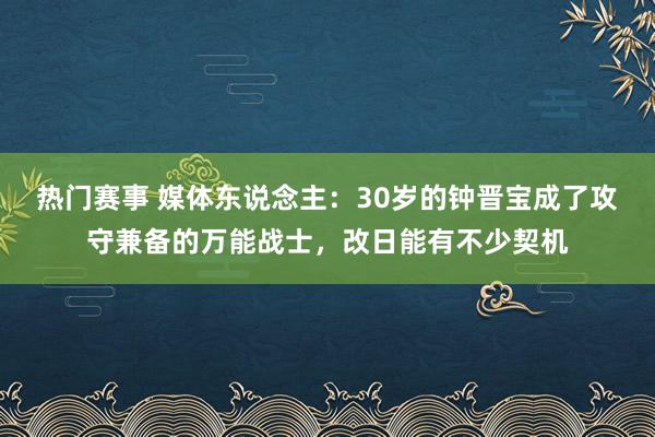 热门赛事 媒体东说念主：30岁的钟晋宝成了攻守兼备的万能战士，改日能有不少契机