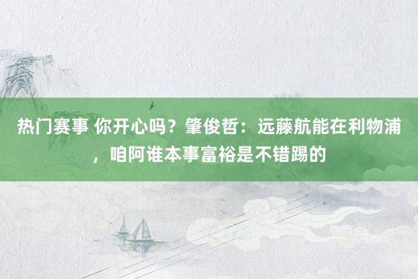 热门赛事 你开心吗？肇俊哲：远藤航能在利物浦，咱阿谁本事富裕是不错踢的