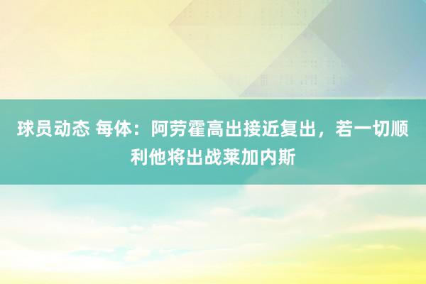 球员动态 每体：阿劳霍高出接近复出，若一切顺利他将出战莱加内斯