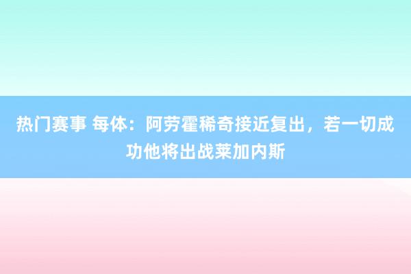 热门赛事 每体：阿劳霍稀奇接近复出，若一切成功他将出战莱加内斯