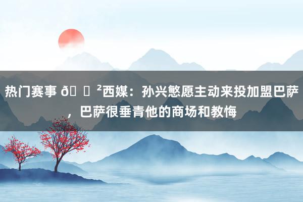 热门赛事 😲西媒：孙兴慜愿主动来投加盟巴萨，巴萨很垂青他的商场和教悔