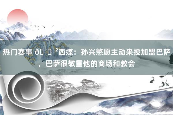 热门赛事 😲西媒：孙兴慜愿主动来投加盟巴萨，巴萨很敬重他的商场和教会