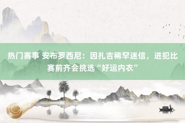 热门赛事 安布罗西尼：因扎吉稀罕迷信，进犯比赛前齐会挑选“好运内衣”