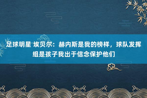 足球明星 埃贝尔：赫内斯是我的榜样，球队发挥组是孩子我出于信念保护他们