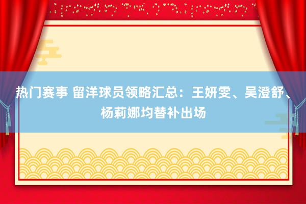 热门赛事 留洋球员领略汇总：王妍雯、吴澄舒、杨莉娜均替补出场