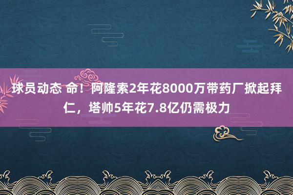 球员动态 命！阿隆索2年花8000万带药厂掀起拜仁，塔帅5年花7.8亿仍需极力