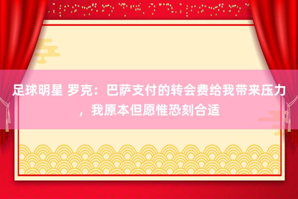 足球明星 罗克：巴萨支付的转会费给我带来压力，我原本但愿惟恐刻合适