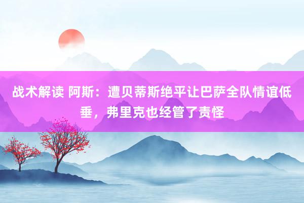 战术解读 阿斯：遭贝蒂斯绝平让巴萨全队情谊低垂，弗里克也经管了责怪