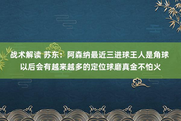 战术解读 苏东：阿森纳最近三进球王人是角球 以后会有越来越多的定位球磨真金不怕火