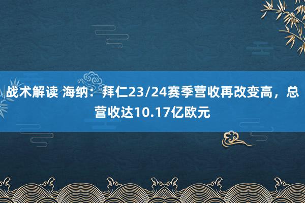 战术解读 海纳：拜仁23/24赛季营收再改变高，总营收达10.17亿欧元