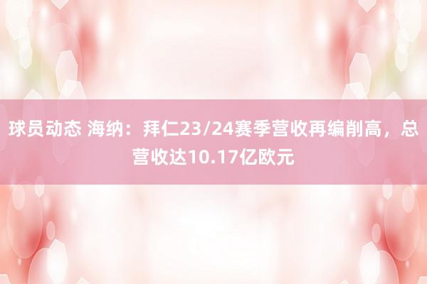 球员动态 海纳：拜仁23/24赛季营收再编削高，总营收达10.17亿欧元