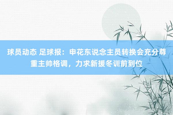 球员动态 足球报：申花东说念主员转换会充分尊重主帅格调，力求新援冬训前到位