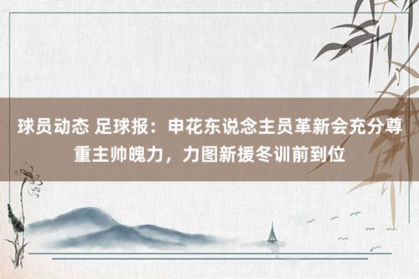 球员动态 足球报：申花东说念主员革新会充分尊重主帅魄力，力图新援冬训前到位