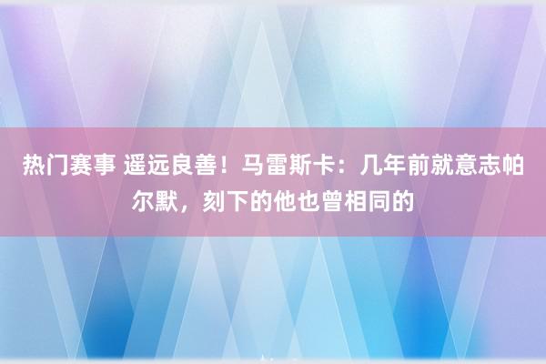 热门赛事 遥远良善！马雷斯卡：几年前就意志帕尔默，刻下的他也曾相同的