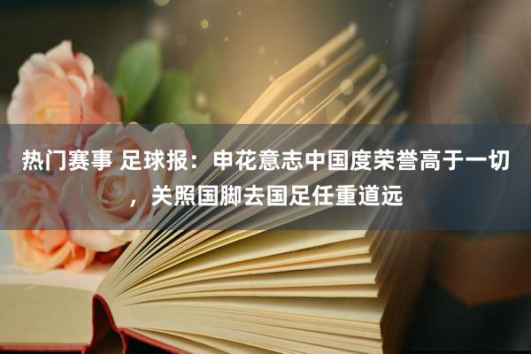 热门赛事 足球报：申花意志中国度荣誉高于一切，关照国脚去国足任重道远