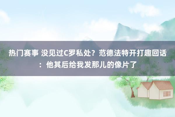 热门赛事 没见过C罗私处？范德法特开打趣回话：他其后给我发那儿的像片了