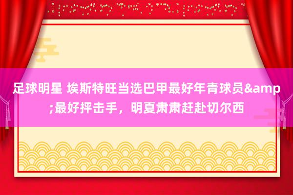 足球明星 埃斯特旺当选巴甲最好年青球员&最好抨击手，明夏肃肃赶赴切尔西