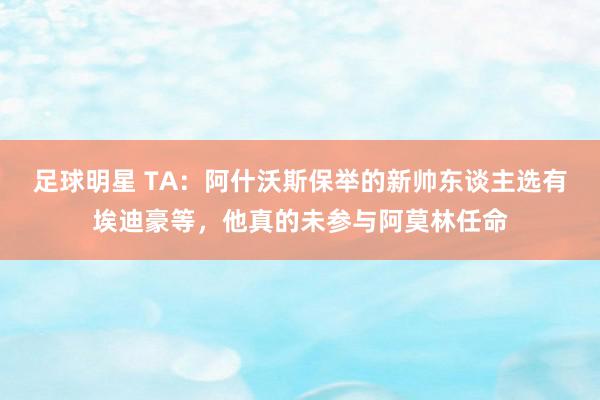 足球明星 TA：阿什沃斯保举的新帅东谈主选有埃迪豪等，他真的未参与阿莫林任命