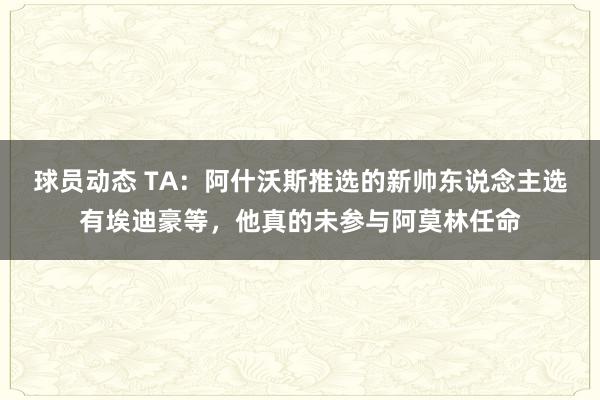 球员动态 TA：阿什沃斯推选的新帅东说念主选有埃迪豪等，他真的未参与阿莫林任命