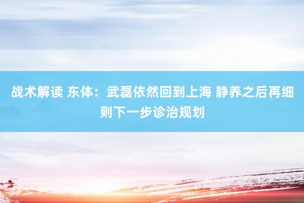 战术解读 东体：武磊依然回到上海 静养之后再细则下一步诊治规划