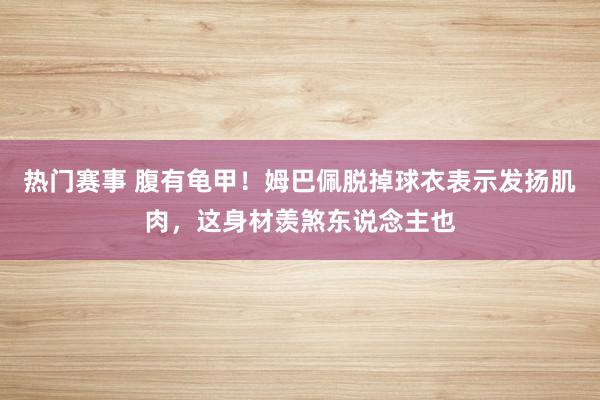 热门赛事 腹有龟甲！姆巴佩脱掉球衣表示发扬肌肉，这身材羡煞东说念主也