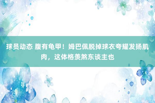 球员动态 腹有龟甲！姆巴佩脱掉球衣夸耀发扬肌肉，这体格羡煞东谈主也