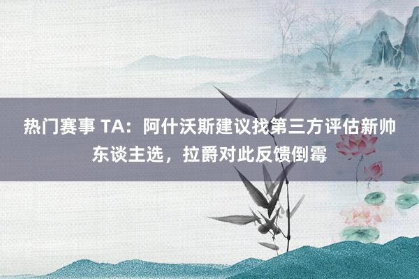 热门赛事 TA：阿什沃斯建议找第三方评估新帅东谈主选，拉爵对此反馈倒霉