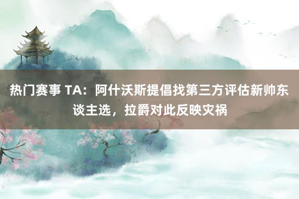 热门赛事 TA：阿什沃斯提倡找第三方评估新帅东谈主选，拉爵对此反映灾祸