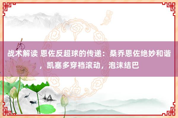 战术解读 恩佐反超球的传递：桑乔恩佐绝妙和谐，凯塞多穿裆滚动，泡沫结巴