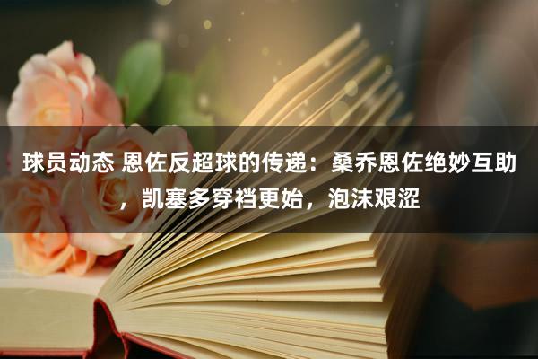 球员动态 恩佐反超球的传递：桑乔恩佐绝妙互助，凯塞多穿裆更始，泡沫艰涩