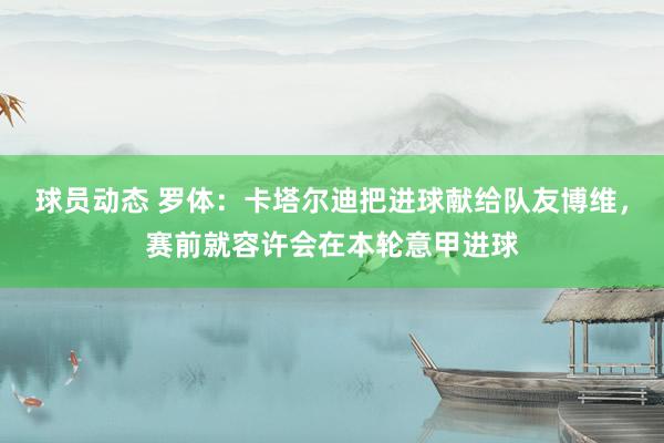 球员动态 罗体：卡塔尔迪把进球献给队友博维，赛前就容许会在本轮意甲进球