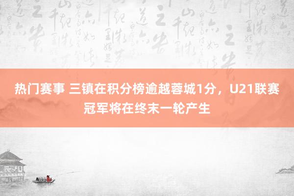 热门赛事 三镇在积分榜逾越蓉城1分，U21联赛冠军将在终末一轮产生