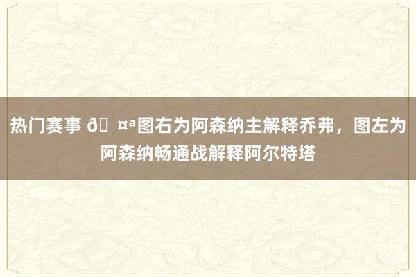 热门赛事 🤪图右为阿森纳主解释乔弗，图左为阿森纳畅通战解释阿尔特塔