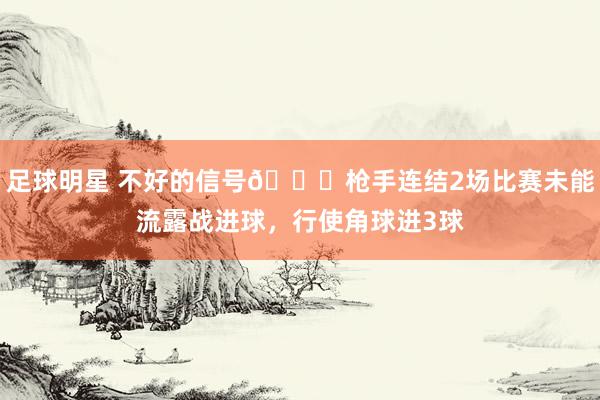 足球明星 不好的信号😕枪手连结2场比赛未能流露战进球，行使角球进3球