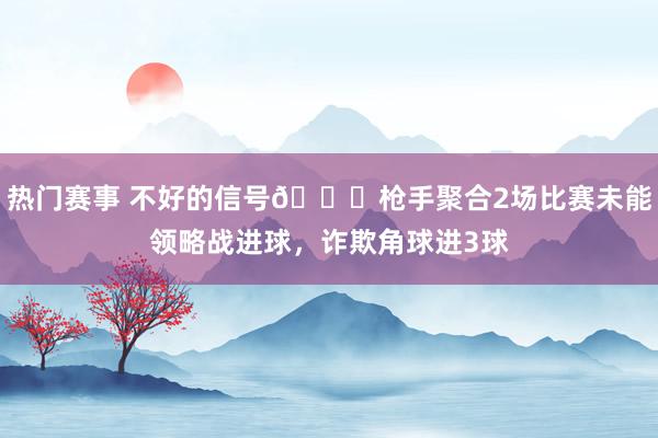 热门赛事 不好的信号😕枪手聚合2场比赛未能领略战进球，诈欺角球进3球