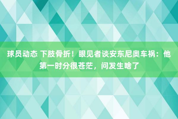 球员动态 下肢骨折！眼见者谈安东尼奥车祸：他第一时分很苍茫，问发生啥了