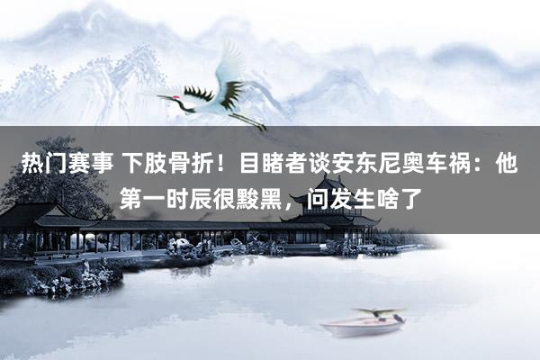 热门赛事 下肢骨折！目睹者谈安东尼奥车祸：他第一时辰很黢黑，问发生啥了