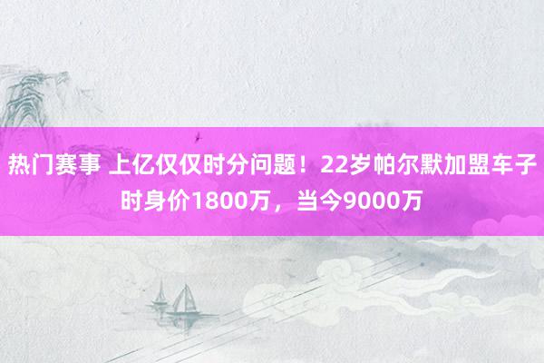 热门赛事 上亿仅仅时分问题！22岁帕尔默加盟车子时身价1800万，当今9000万