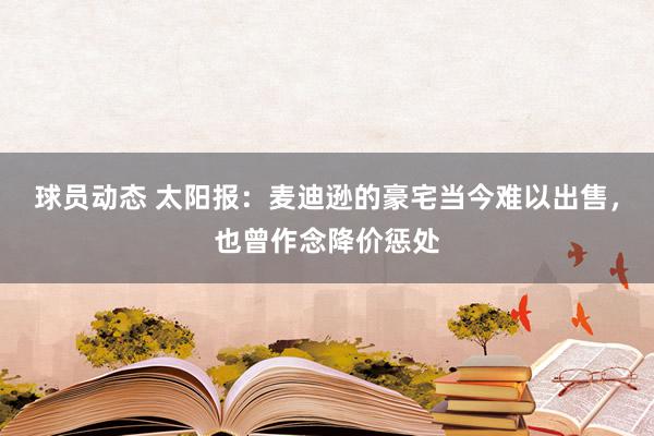 球员动态 太阳报：麦迪逊的豪宅当今难以出售，也曾作念降价惩处