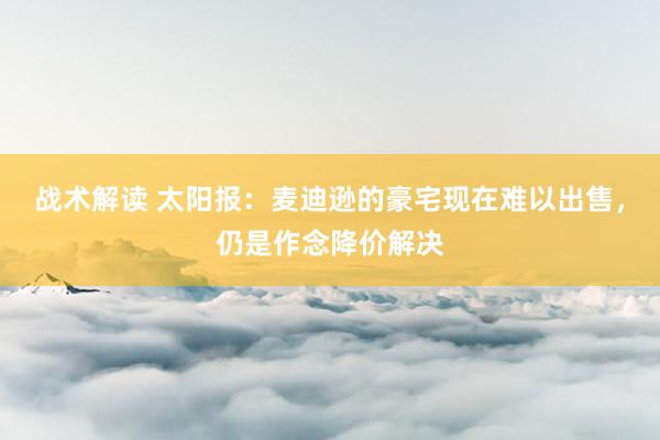 战术解读 太阳报：麦迪逊的豪宅现在难以出售，仍是作念降价解决