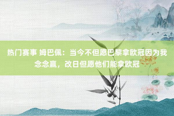 热门赛事 姆巴佩：当今不但愿巴黎拿欧冠因为我念念赢，改日但愿他们能拿欧冠