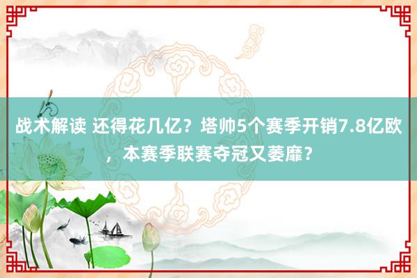 战术解读 还得花几亿？塔帅5个赛季开销7.8亿欧，本赛季联赛夺冠又萎靡？