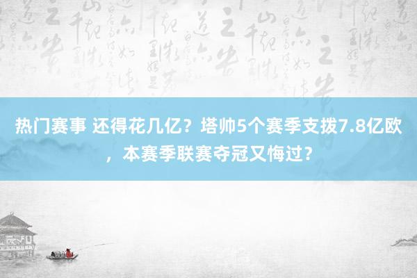 热门赛事 还得花几亿？塔帅5个赛季支拨7.8亿欧，本赛季联赛夺冠又悔过？