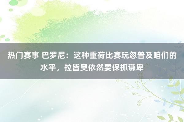 热门赛事 巴罗尼：这种重荷比赛玩忽普及咱们的水平，拉皆奥依然要保抓谦卑