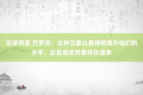 足球明星 巴罗尼：这种沉重比赛梗概擢升咱们的水平，拉皆奥依然要保执谦卑