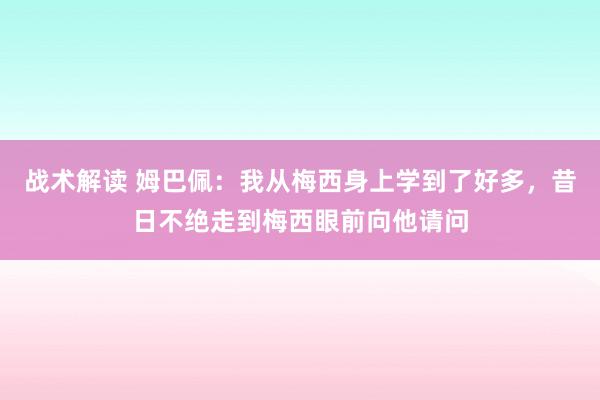 战术解读 姆巴佩：我从梅西身上学到了好多，昔日不绝走到梅西眼前向他请问