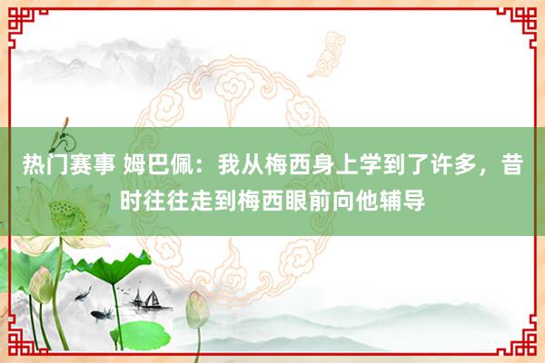 热门赛事 姆巴佩：我从梅西身上学到了许多，昔时往往走到梅西眼前向他辅导