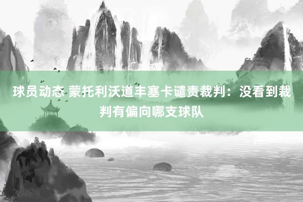 球员动态 蒙托利沃道丰塞卡谴责裁判：没看到裁判有偏向哪支球队