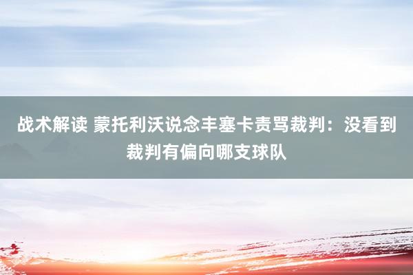 战术解读 蒙托利沃说念丰塞卡责骂裁判：没看到裁判有偏向哪支球队